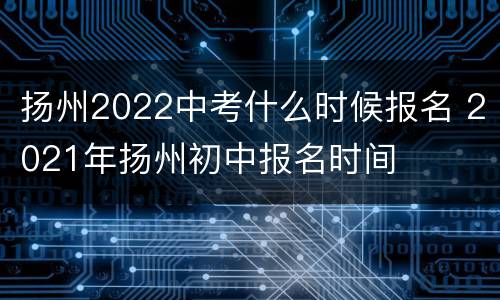 扬州2022中考什么时候报名 2021年扬州初中报名时间