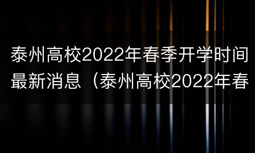 泰州高校2022年春季开学时间最新消息（泰州高校2022年春季开学时间最新消息视频）