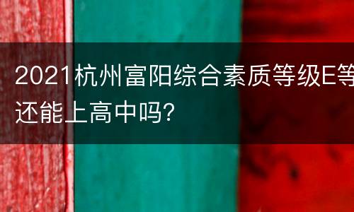 2021杭州富阳综合素质等级E等还能上高中吗？