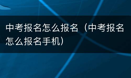 中考报名怎么报名（中考报名怎么报名手机）