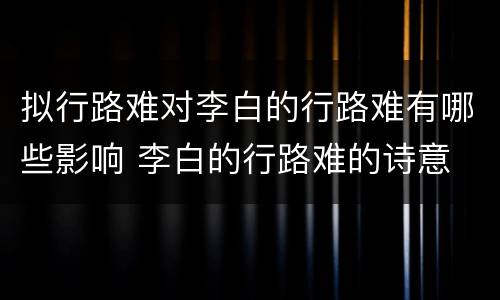 拟行路难对李白的行路难有哪些影响 李白的行路难的诗意