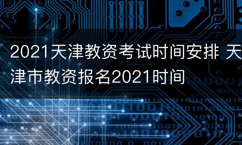 2021天津教资考试时间安排 天津市教资报名2021时间