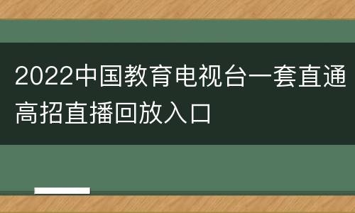 2022中国教育电视台一套直通高招直播回放入口