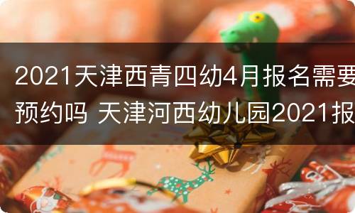 2021天津西青四幼4月报名需要预约吗 天津河西幼儿园2021报名