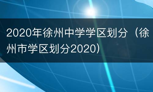 2020年徐州中学学区划分（徐州市学区划分2020）