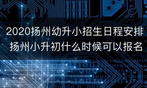 2020扬州幼升小招生日程安排 扬州小升初什么时候可以报名