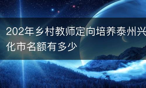 202年乡村教师定向培养泰州兴化市名额有多少