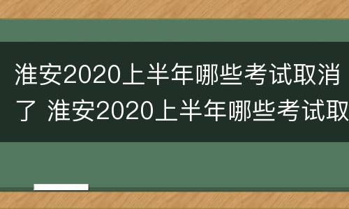 淮安2020上半年哪些考试取消了 淮安2020上半年哪些考试取消了呢