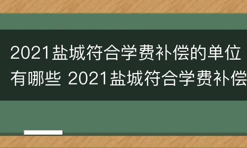 2021盐城符合学费补偿的单位有哪些 2021盐城符合学费补偿的单位有哪些呢