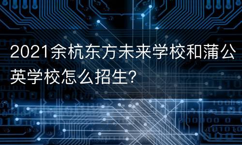 2021余杭东方未来学校和蒲公英学校怎么招生？