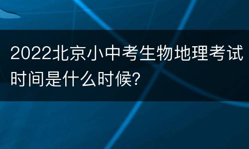 2022北京小中考生物地理考试时间是什么时候？