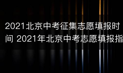 2021北京中考征集志愿填报时间 2021年北京中考志愿填报指南