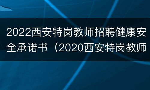 2022西安特岗教师招聘健康安全承诺书（2020西安特岗教师面试公告）