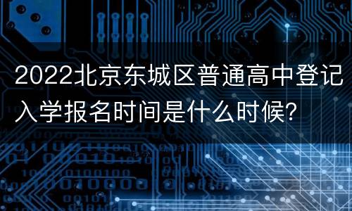 2022北京东城区普通高中登记入学报名时间是什么时候？