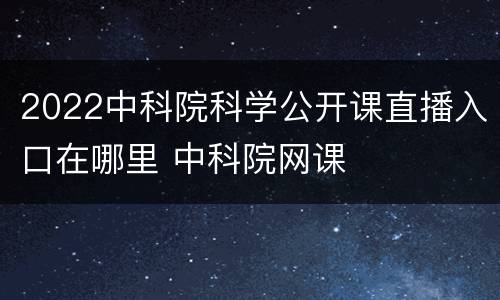 2022中科院科学公开课直播入口在哪里 中科院网课