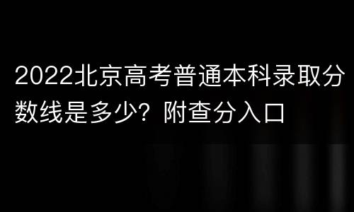 2022北京高考普通本科录取分数线是多少？附查分入口