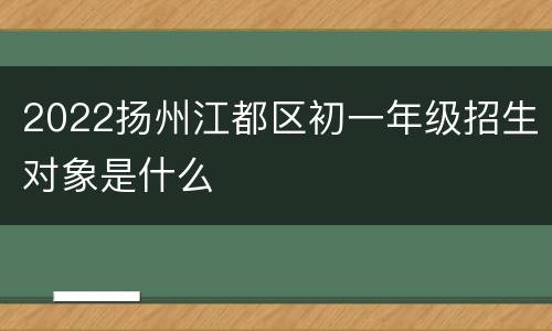 2022扬州江都区初一年级招生对象是什么