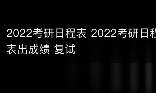 2022考研日程表 2022考研日程表出成绩 复试