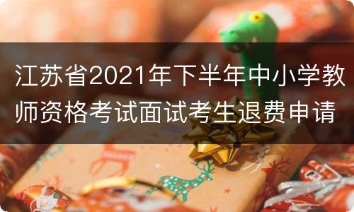 江苏省2021年下半年中小学教师资格考试面试考生退费申请表