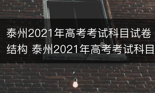 泰州2021年高考考试科目试卷结构 泰州2021年高考考试科目试卷结构分析