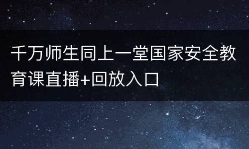 千万师生同上一堂国家安全教育课直播+回放入口