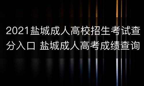 2021盐城成人高校招生考试查分入口 盐城成人高考成绩查询