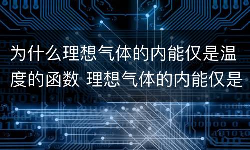 为什么理想气体的内能仅是温度的函数 理想气体的内能仅是温度的函数的原因