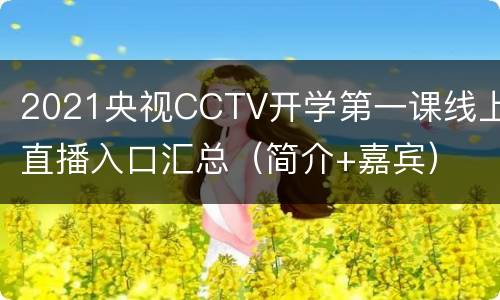 2021央视CCTV开学第一课线上直播入口汇总（简介+嘉宾）