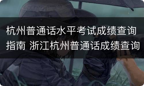 杭州普通话水平考试成绩查询指南 浙江杭州普通话成绩查询