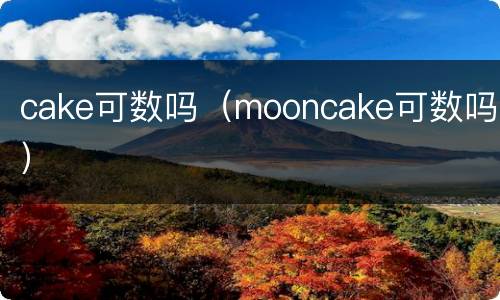 cake可数吗（mooncake可数吗）