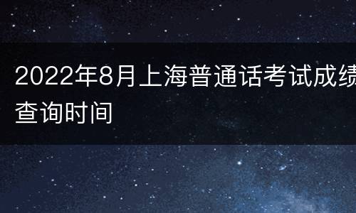 2022年8月上海普通话考试成绩查询时间