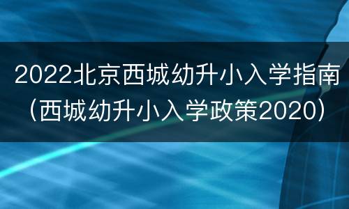 2022北京西城幼升小入学指南（西城幼升小入学政策2020）