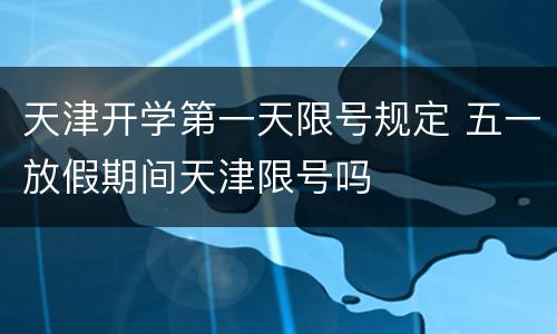 天津开学第一天限号规定 五一放假期间天津限号吗