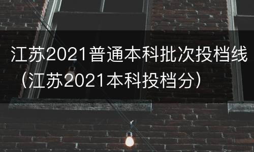 江苏2021普通本科批次投档线（江苏2021本科投档分）