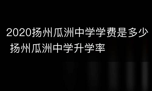 2020扬州瓜洲中学学费是多少 扬州瓜洲中学升学率