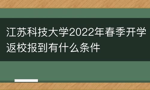 江苏科技大学2022年春季开学返校报到有什么条件