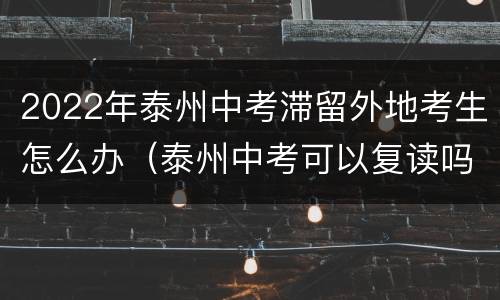 2022年泰州中考滞留外地考生怎么办（泰州中考可以复读吗）