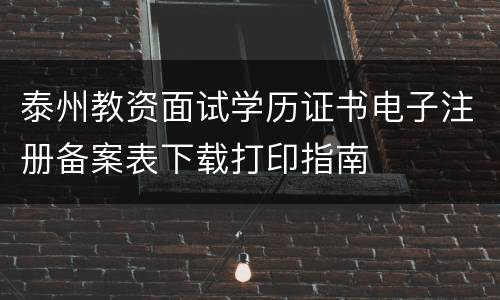 泰州教资面试学历证书电子注册备案表下载打印指南