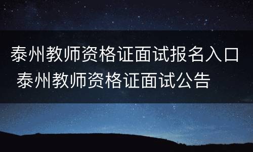 泰州教师资格证面试报名入口 泰州教师资格证面试公告