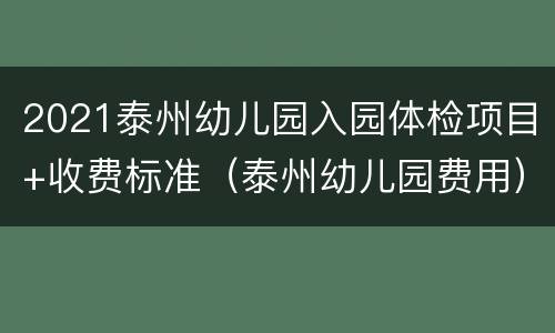 2021泰州幼儿园入园体检项目+收费标准（泰州幼儿园费用）