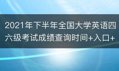 2021年下半年全国大学英语四六级考试成绩查询时间+入口+方法