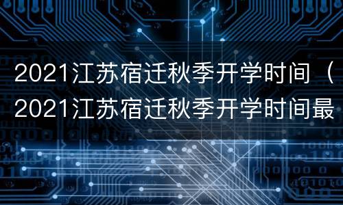 2021江苏宿迁秋季开学时间（2021江苏宿迁秋季开学时间最新）