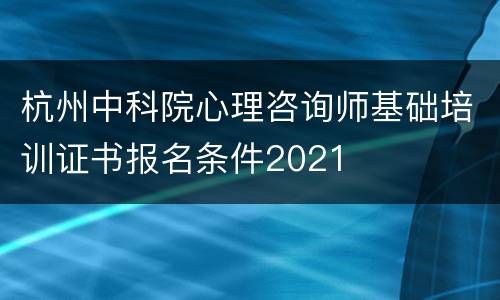 杭州中科院心理咨询师基础培训证书报名条件2021