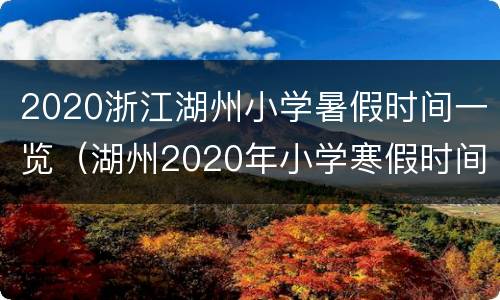 2020浙江湖州小学暑假时间一览（湖州2020年小学寒假时间）