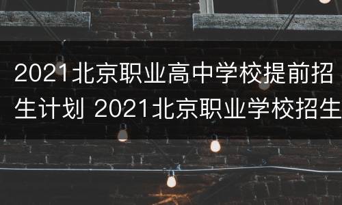 2021北京职业高中学校提前招生计划 2021北京职业学校招生学校