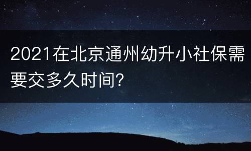 2021在北京通州幼升小社保需要交多久时间？