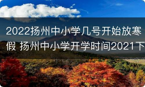 2022扬州中小学几号开始放寒假 扬州中小学开学时间2021下半年