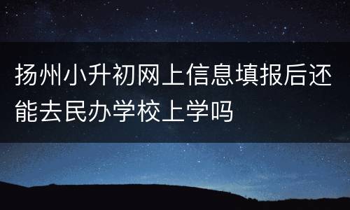 扬州小升初网上信息填报后还能去民办学校上学吗