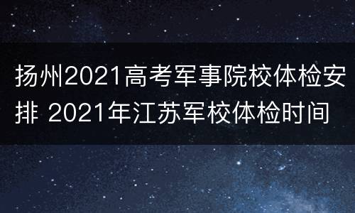 扬州2021高考军事院校体检安排 2021年江苏军校体检时间