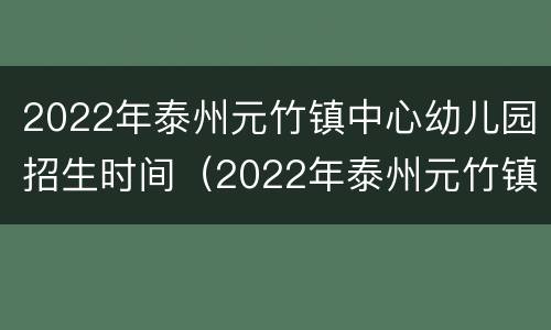 2022年泰州元竹镇中心幼儿园招生时间（2022年泰州元竹镇中心幼儿园招生时间是多少）